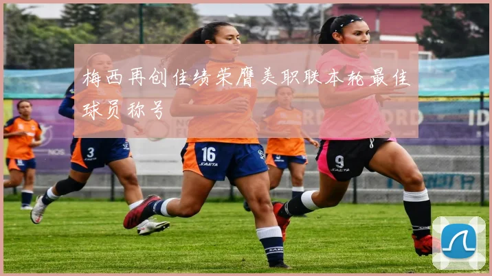 梅西再创佳绩荣膺美职联本轮最佳球员称号