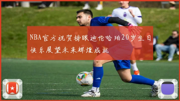 NBA官方祝贺榜眼迪伦哈珀20岁生日快乐展望未来辉煌成就
