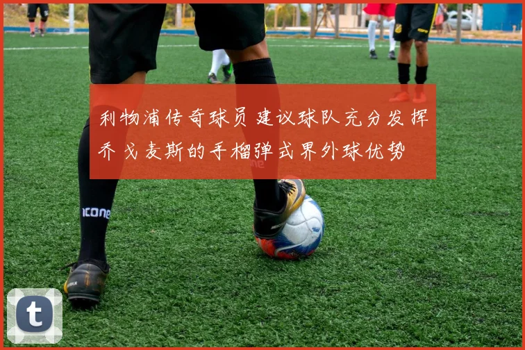 利物浦传奇球员建议球队充分发挥乔戈麦斯的手榴弹式界外球优势
