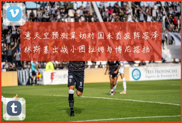 意天空预测莱切对国米首发阵容泽林斯基出战小图拉姆与博尼搭档