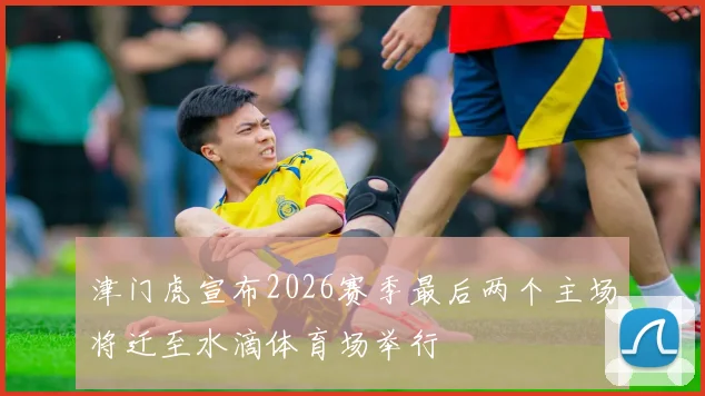 津门虎宣布2026赛季最后两个主场将迁至水滴体育场举行
