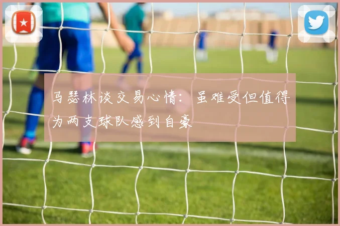 马瑟林谈交易心情：虽难受但值得为两支球队感到自豪