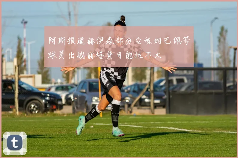 阿斯报道赫伊森部分合练姆巴佩等球员出战赫塔费可能性不大