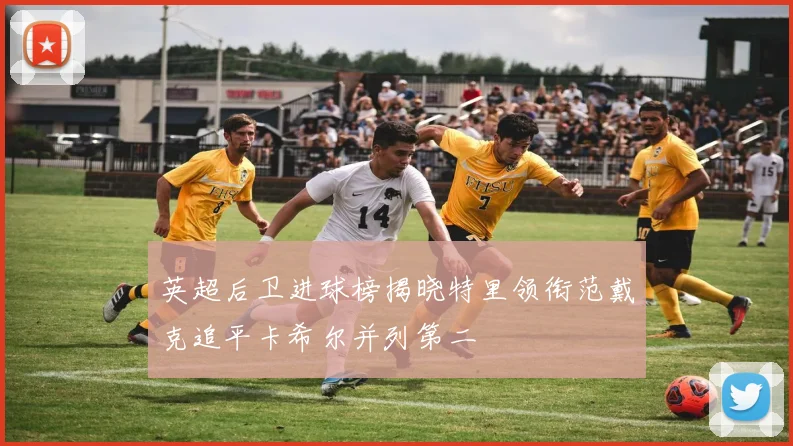 英超后卫进球榜揭晓特里领衔范戴克追平卡希尔并列第二