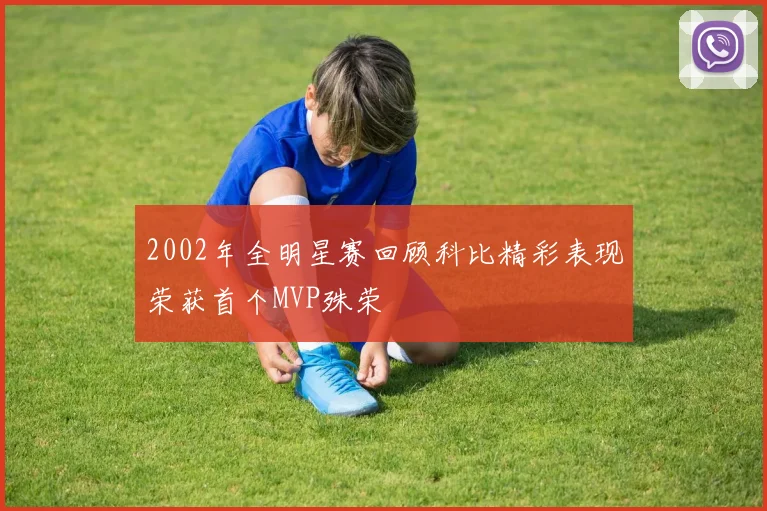 2002年全明星赛回顾科比精彩表现荣获首个MVP殊荣
