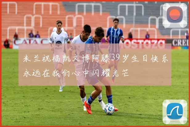 米兰祝福凯文博阿滕39岁生日快乐永远在我们心中闪耀光芒