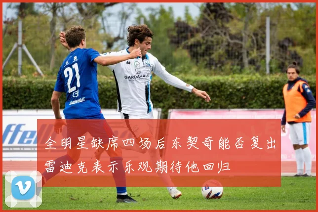 全明星缺席四场后东契奇能否复出雷迪克表示乐观期待他回归