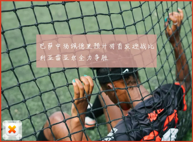 巴萨中场佩德里预计将首发迎战比利亚雷亚尔全力争胜
