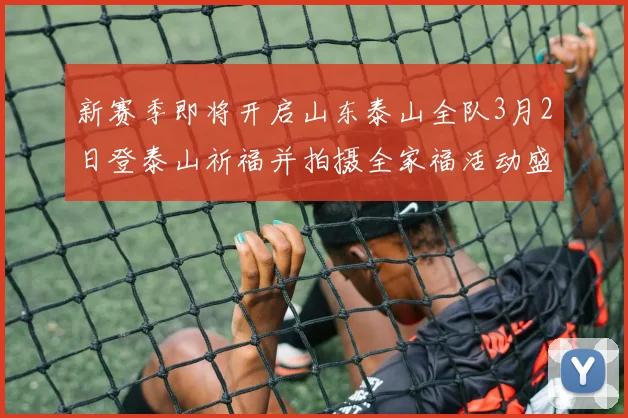 新赛季即将开启山东泰山全队3月2日登泰山祈福并拍摄全家福活动盛大举行