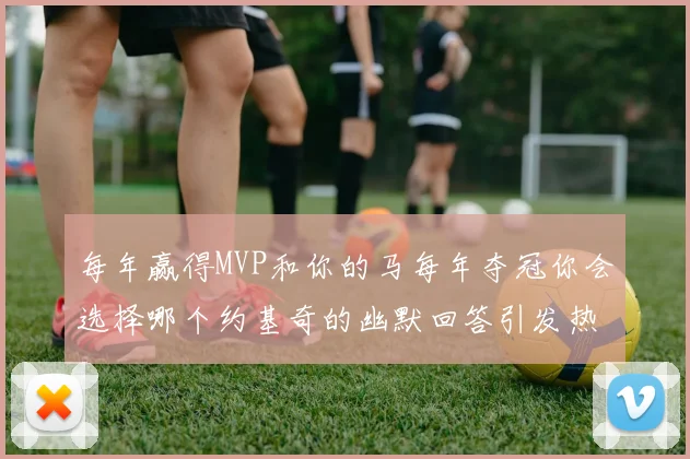 每年赢得MVP和你的马每年夺冠你会选择哪个约基奇的幽默回答引发热议