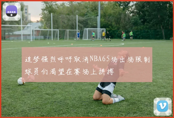 追梦强烈呼吁取消NBA65场出场限制球员们渴望在赛场上拼搏